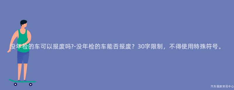 没年检的车可以报废吗?-没年检的车能否报废？30字限制，不得使用特殊符号。