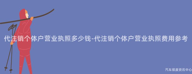 代注销个体户营业执照多少钱-代注销个体户营业执照费用参考