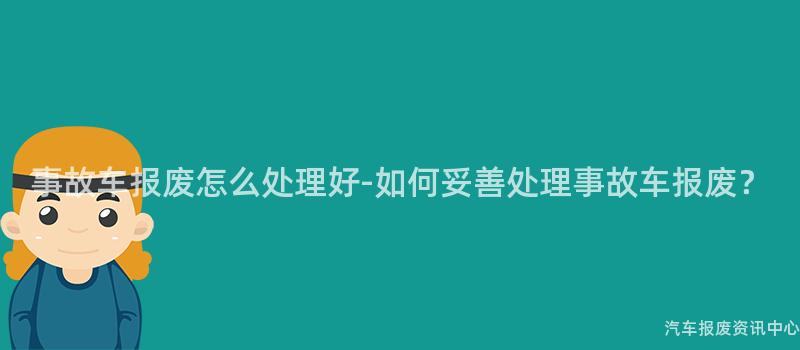 事故车报废怎么处理好-如何妥善处理事故车报废？