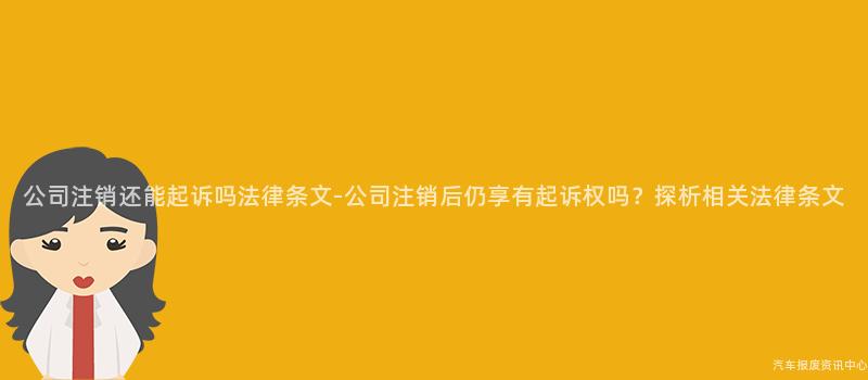公司注销还能起诉吗法律条文-公司注销后仍享有起诉权吗？探析相关法律条文
