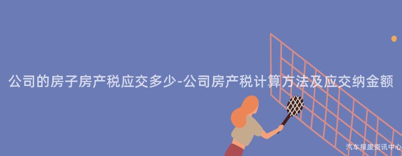 公司的房子房产税应交多少-公司房产税计算方法及应交纳金额
