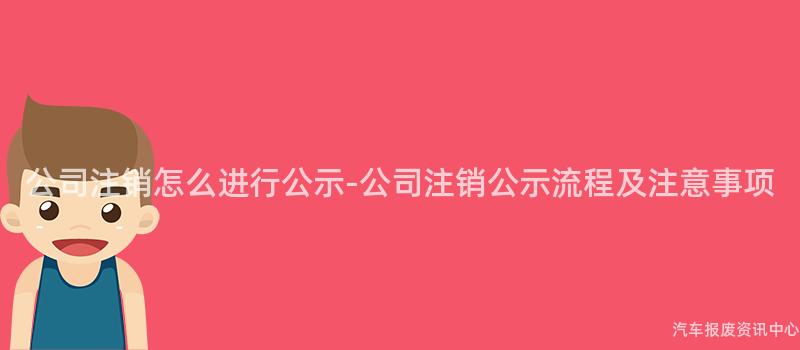 公司注销怎么进行公示-公司注销公示流程及注意事项