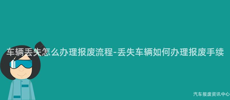 车辆丢失怎么办理报废流程-丢失车辆如何办理报废手续