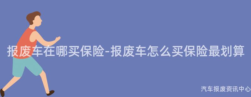 报废车在哪买保险-报废车怎么买保险最划算