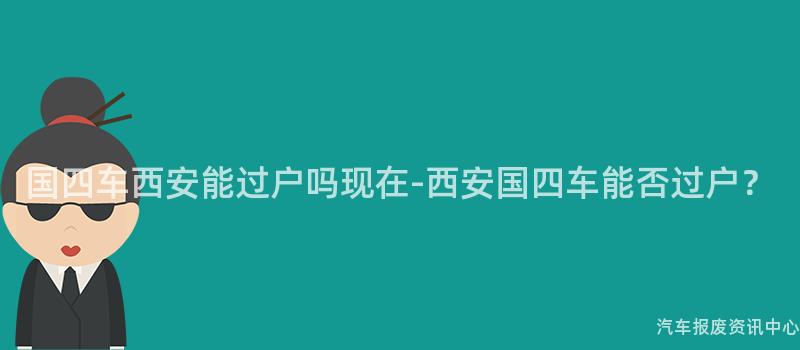 国四车西安能过户吗现在-西安国四车能否过户？