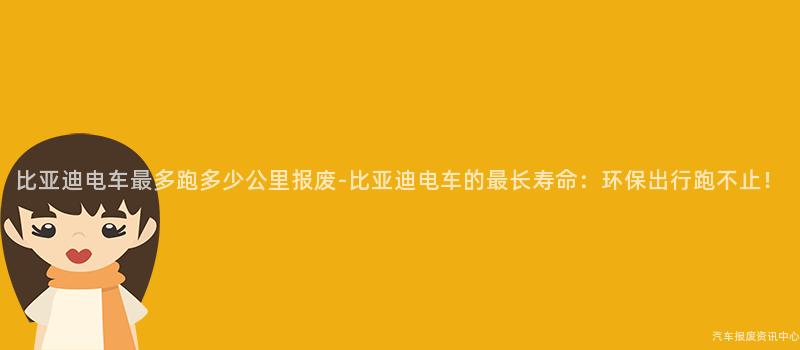 比亚迪电车最多跑多少公里报废-比亚迪电车的最长寿命：环保出行跑不止！