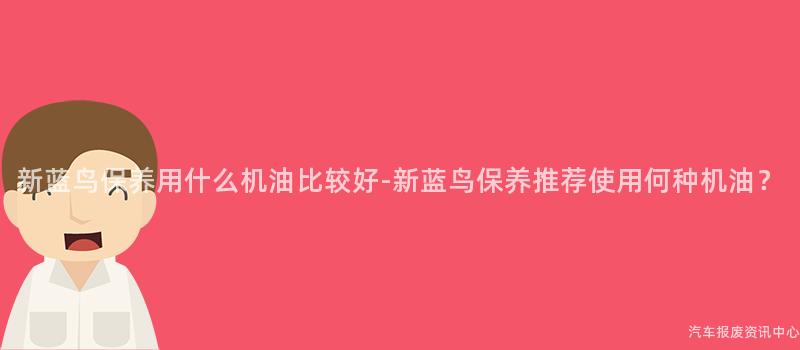 新蓝鸟保养用什么机油比较好-新蓝鸟保养推荐使用何种机油？