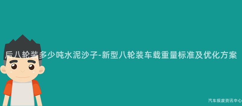 后八轮装多少吨水泥沙子-新型八轮装车载重量标准及优化方案