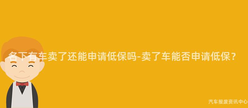 名下有车卖了还能申请低保吗-卖了车能否申请低保？