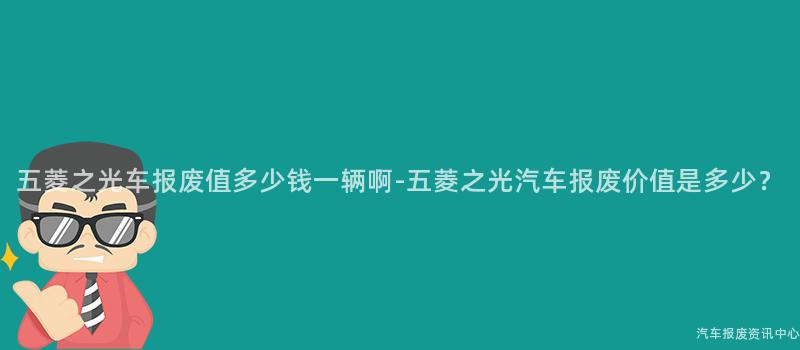 五菱之光车报废值多少钱一辆啊-五菱之光汽车报废价值是多少？