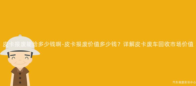 皮卡报废能给多少钱啊-皮卡报废价值多少钱？详解皮卡废车回收市场价值