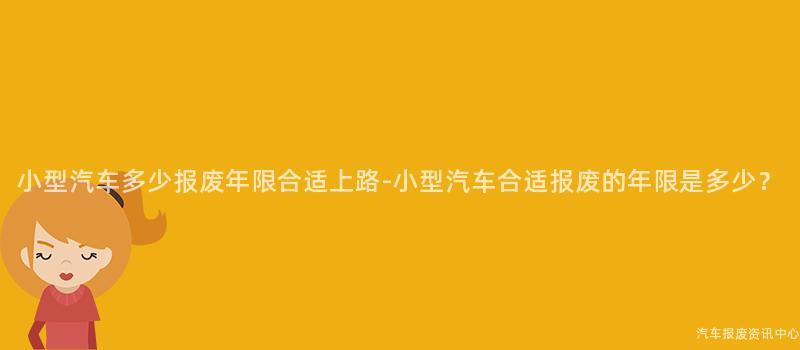 小型汽车多少报废年限合适上路-小型汽车合适报废的年限是多少？