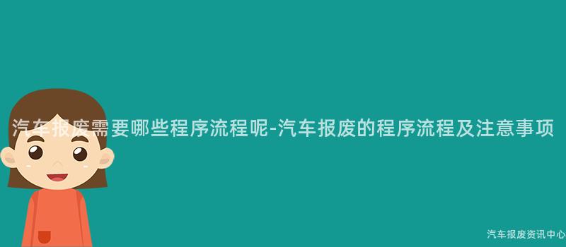 汽车报废需要哪些程序流程呢-汽车报废的程序流程及注意事项