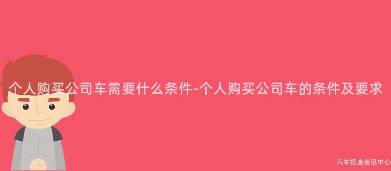 个人购买公司车需要什么条件-个人购买公司车的条件及要求