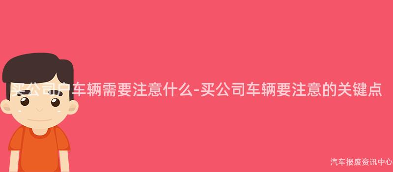 买公司户车辆需要注意什么-买公司车辆要注意的关键点