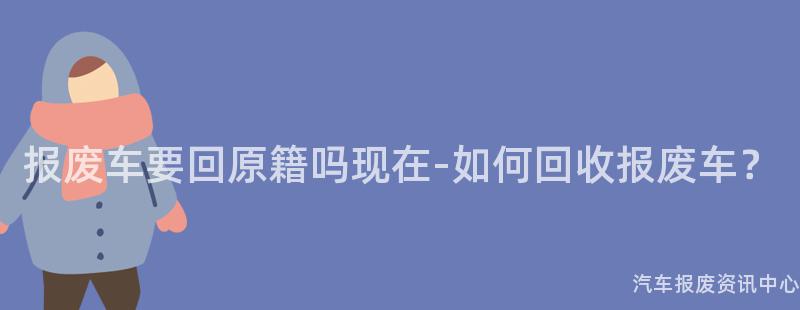 报废车要回原籍吗现在-如何回收报废车？
