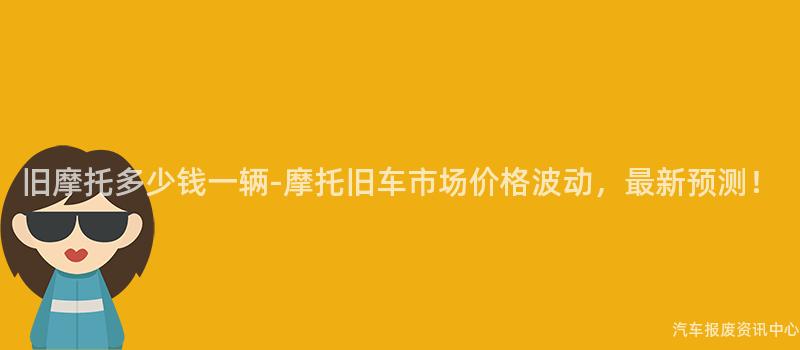 旧摩托多少钱一辆-摩托旧车市场价格波动，最新预测！