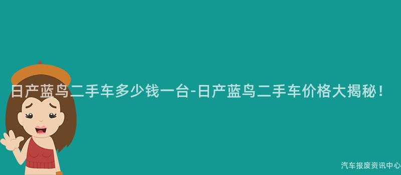 日产蓝鸟二手车多少钱一台-日产蓝鸟二手车价格大揭秘！