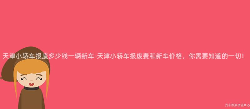 天津小轿车报废多少钱一辆新车-天津小轿车报废费和新车价格，你需要知道的一切！