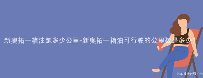 新奥拓一箱油跑多少公里-新奥拓一箱油可行驶的公里数是多少？