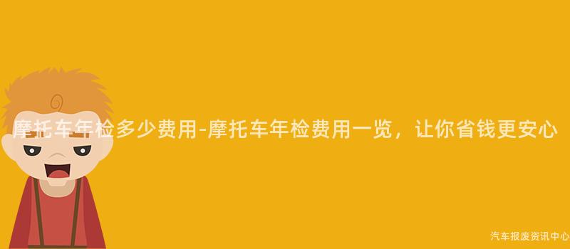 摩托车年检多少费用-摩托车年检费用一览，让你省钱更安心