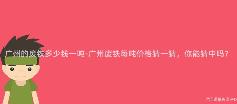 广州的废铁多少钱一吨-广州废铁每吨价格猜一猜，你能猜中吗？