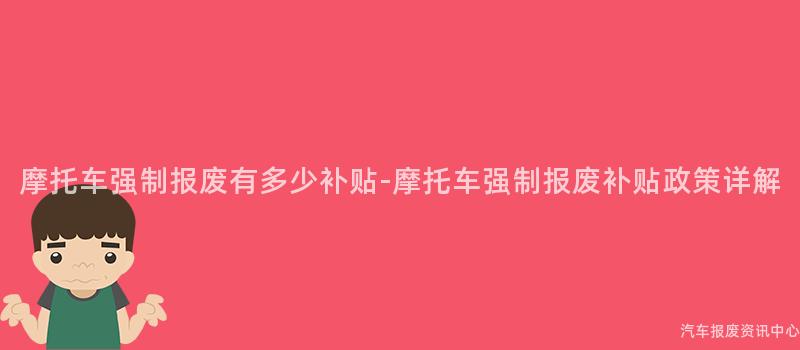 摩托车强制报废有多少补贴-摩托车强制报废补贴政策详解