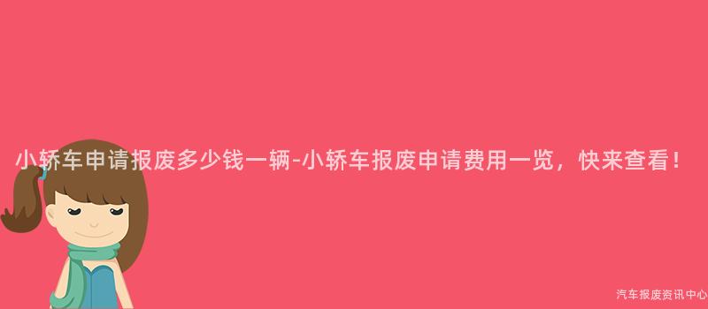 小轿车申请报废多少钱一辆-小轿车报废申请费用一览，快来查看！