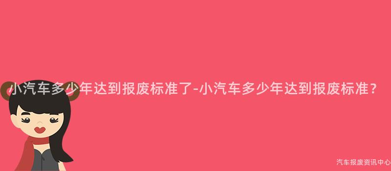 小汽车多少年达到报废标准了-小汽车多少年达到报废标准？