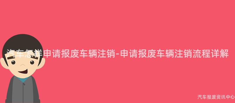 汽车怎样申请报废车辆注销-申请报废车辆注销流程详解