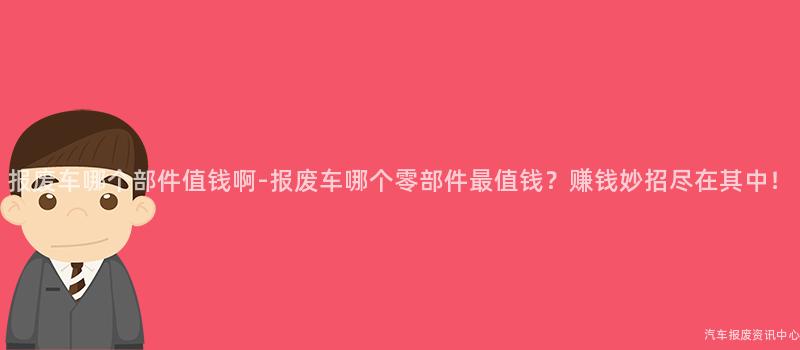 报废车哪个部件值钱啊-报废车哪个零部件最值钱？赚钱妙招尽在其中！