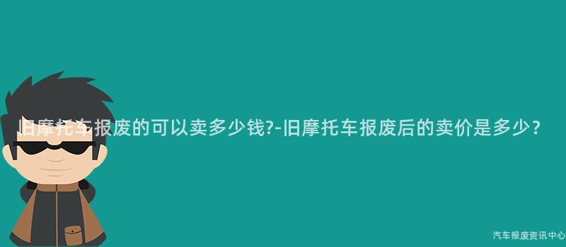旧摩托车报废的可以卖多少钱?-旧摩托车报废后的卖价是多少？