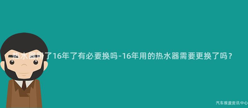 热水器用了16年了有必要换吗-16年用的热水器需要更换了吗？