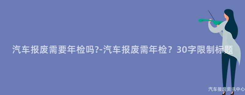 汽车报废需要年检吗?-汽车报废需年检？30字限制标题