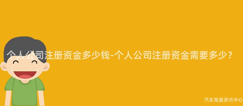 个人公司注册资金多少钱-个人公司注册资金需要多少？