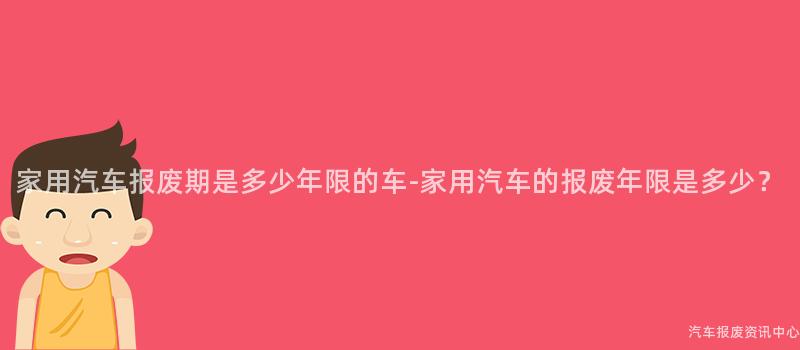 家用汽车报废期是多少年限的车-家用汽车的报废年限是多少？
