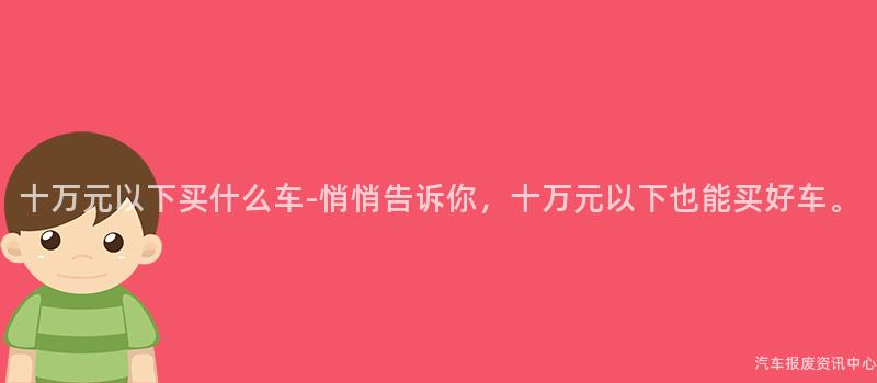 十万元以下买什么车-悄悄告诉你，十万元以下也能买好车。