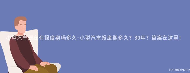 小型汽车现在有报废期吗多久-小型汽车报废期多久？30年？答案在这里！