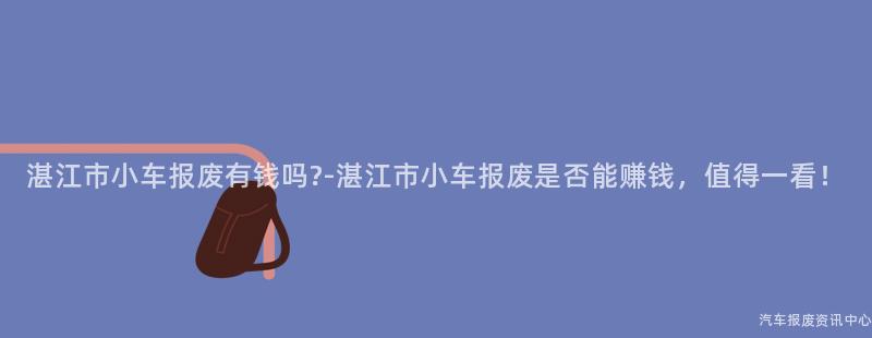 湛江市小车报废有钱吗?-湛江市小车报废是否能赚钱，值得一看！