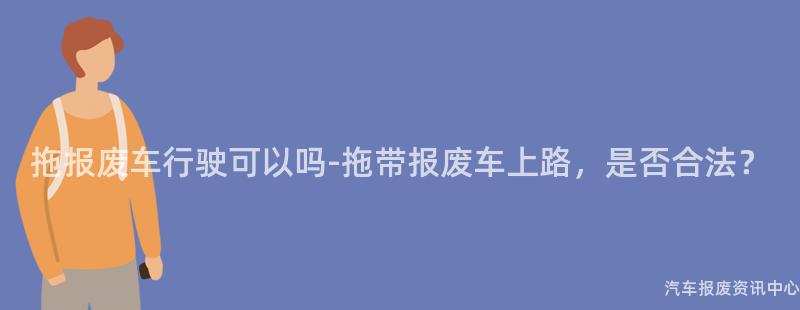 拖报废车行驶可以吗-拖带报废车上路，是否合法？