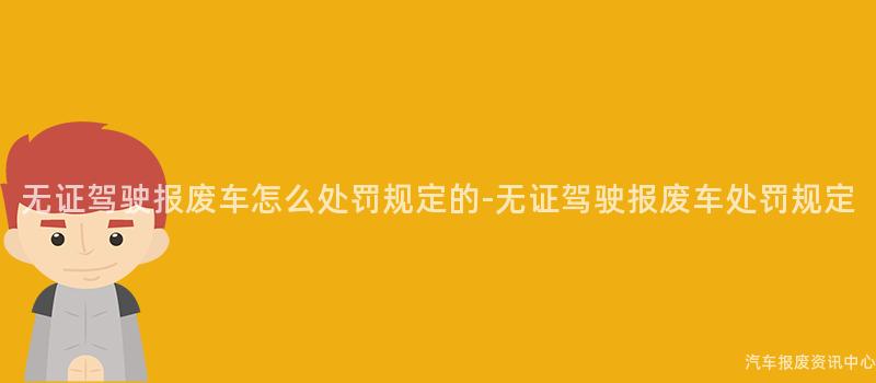 无证驾驶报废车怎么处罚规定的-无证驾驶报废车处罚规定