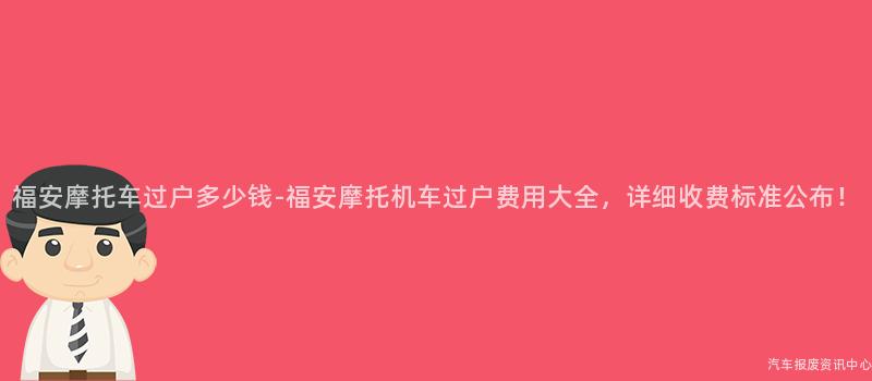 福安摩托车过户多少钱-福安摩托机车过户费用大全，详细收费标准公布！