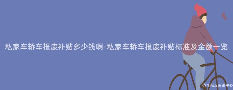私家车轿车报废补贴多少钱啊-私家车轿车报废补贴标准及金额一览