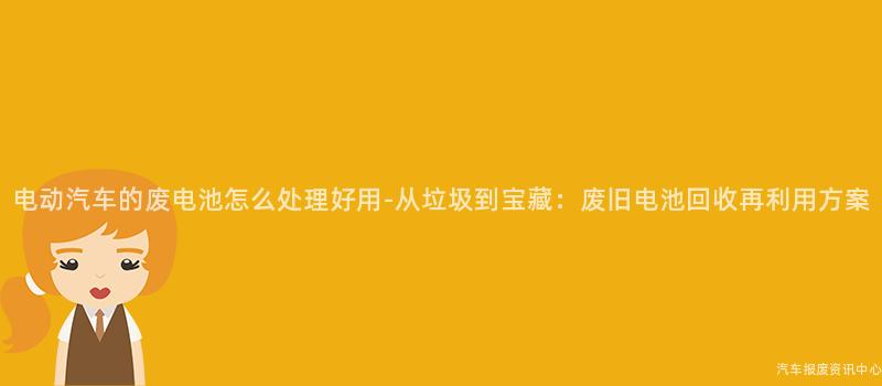 电动汽车的废电池怎么处理好用-从垃圾到宝藏：废旧电池回收再利用方案