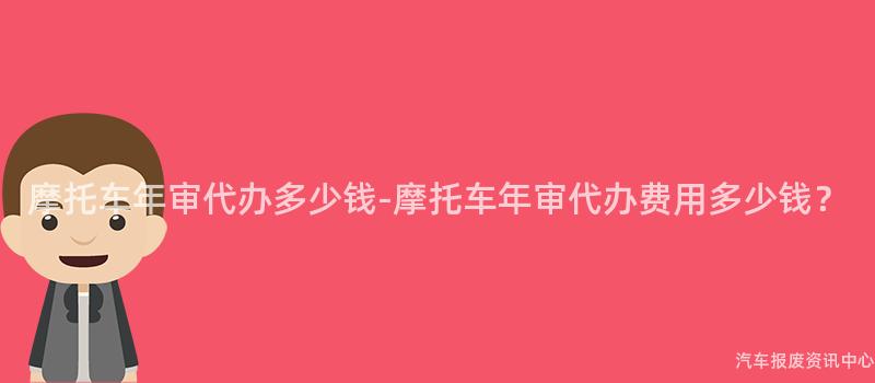 摩托车年审代办多少钱-摩托车年审代办费用多少钱？