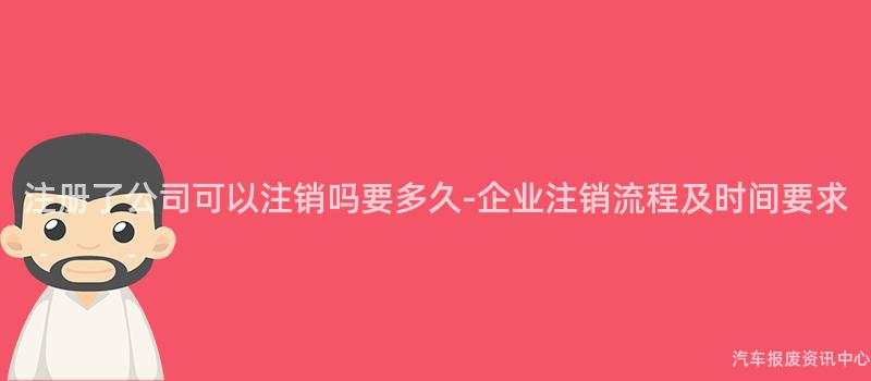 注册了公司可以注销吗要多久-企业注销流程及时间要求
