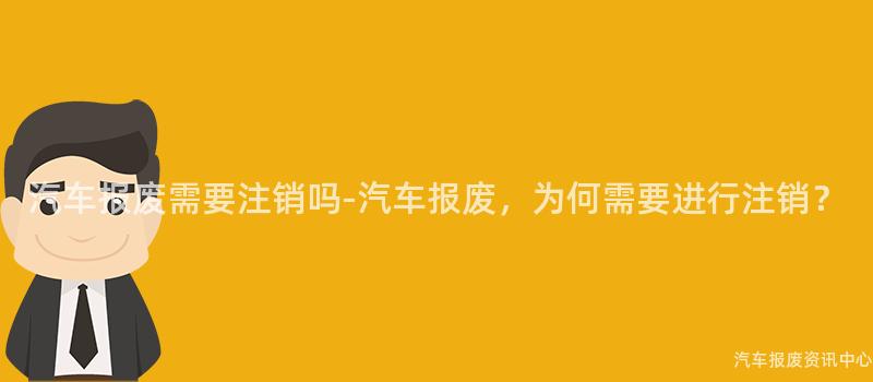 汽车报废需要注销吗-汽车报废，为何需要进行注销？