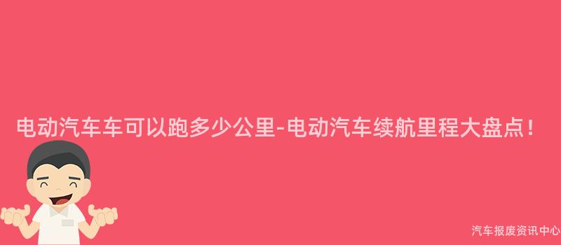 电动汽车车可以跑多少公里-电动汽车续航里程大盘点！