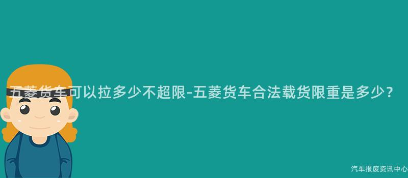 五菱货车可以拉多少不超限-五菱货车合法载货限重是多少？