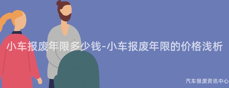 小车报废年限多少钱-小车报废年限的价格浅析